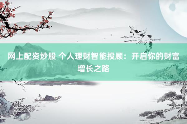 网上配资炒股 个人理财智能投顾：开启你的财富增长之路