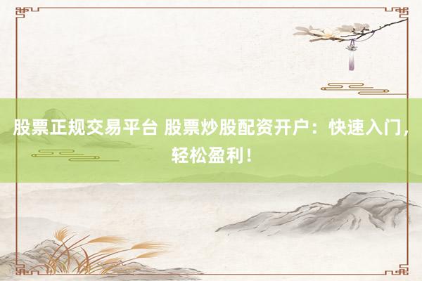 股票正规交易平台 股票炒股配资开户：快速入门，轻松盈利！