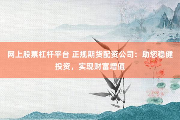 网上股票杠杆平台 正规期货配资公司：助您稳健投资，实现财富增值