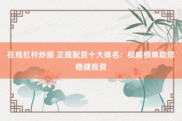 在线杠杆炒股 正规配资十大排名：权威榜单助您稳健投资