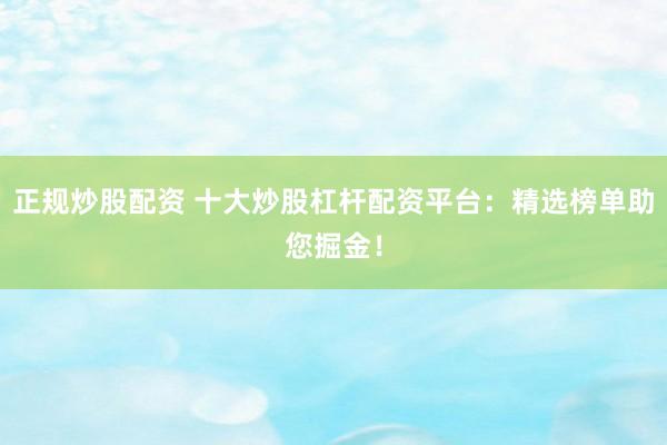 正规炒股配资 十大炒股杠杆配资平台：精选榜单助您掘金！