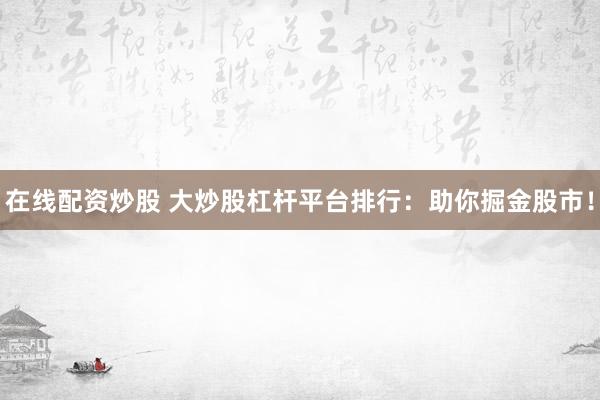 在线配资炒股 大炒股杠杆平台排行：助你掘金股市！