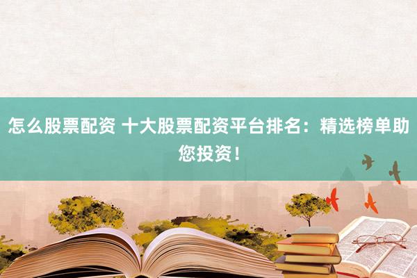 怎么股票配资 十大股票配资平台排名：精选榜单助您投资！