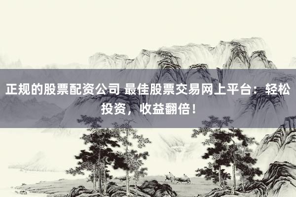 正规的股票配资公司 最佳股票交易网上平台：轻松投资，收益翻倍！