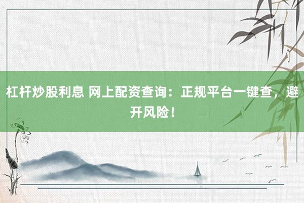 杠杆炒股利息 网上配资查询：正规平台一键查，避开风险！