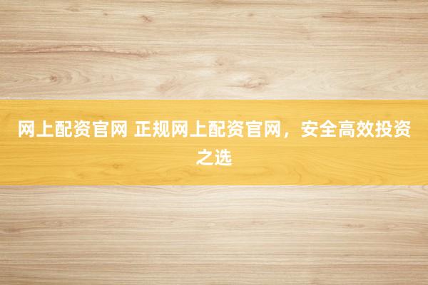 网上配资官网 正规网上配资官网，安全高效投资之选