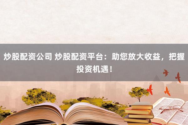 炒股配资公司 炒股配资平台：助您放大收益，把握投资机遇！