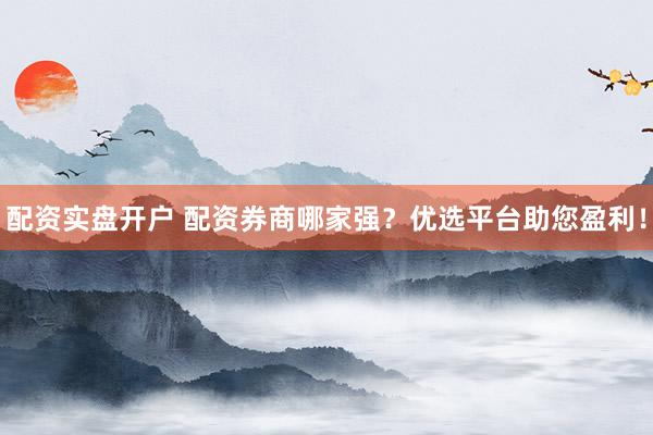 配资实盘开户 配资券商哪家强？优选平台助您盈利！