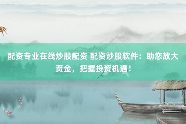 配资专业在线炒股配资 配资炒股软件：助您放大资金，把握投资机遇！