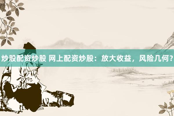 炒股配资炒股 网上配资炒股：放大收益，风险几何？