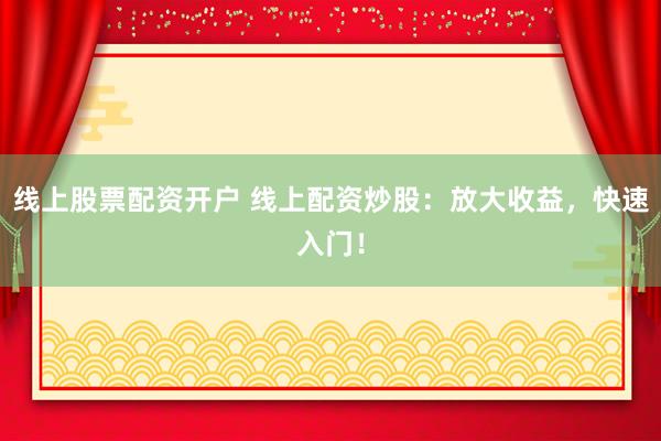线上股票配资开户 线上配资炒股：放大收益，快速入门！