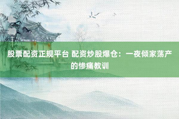股票配资正规平台 配资炒股爆仓：一夜倾家荡产的惨痛教训