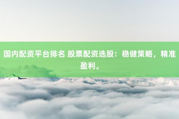 国内配资平台排名 股票配资选股：稳健策略，精准盈利。