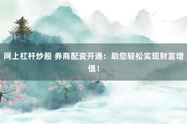 网上杠杆炒股 券商配资开通：助您轻松实现财富增值！