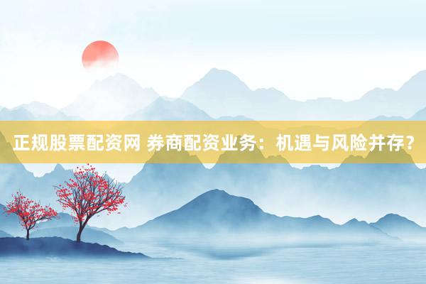 正规股票配资网 券商配资业务：机遇与风险并存？