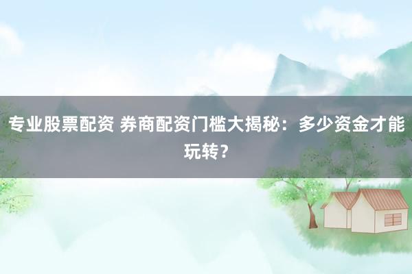 专业股票配资 券商配资门槛大揭秘：多少资金才能玩转？
