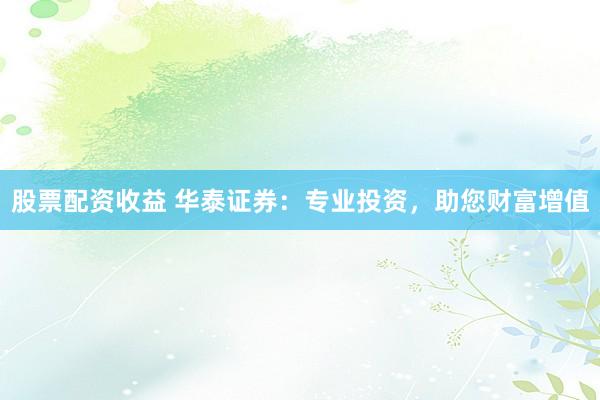 股票配资收益 华泰证券：专业投资，助您财富增值