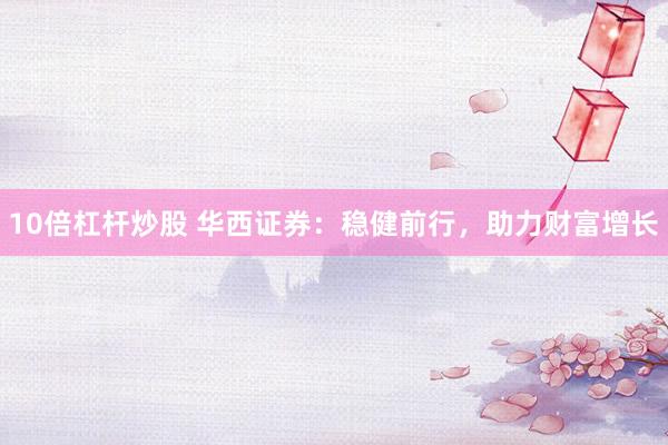 10倍杠杆炒股 华西证券：稳健前行，助力财富增长