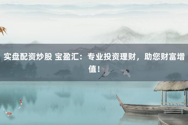 实盘配资炒股 宝盈汇：专业投资理财，助您财富增值！