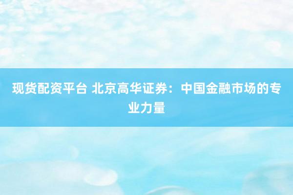现货配资平台 北京高华证券：中国金融市场的专业力量