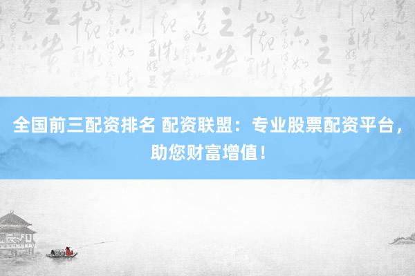全国前三配资排名 配资联盟：专业股票配资平台，助您财富增值！