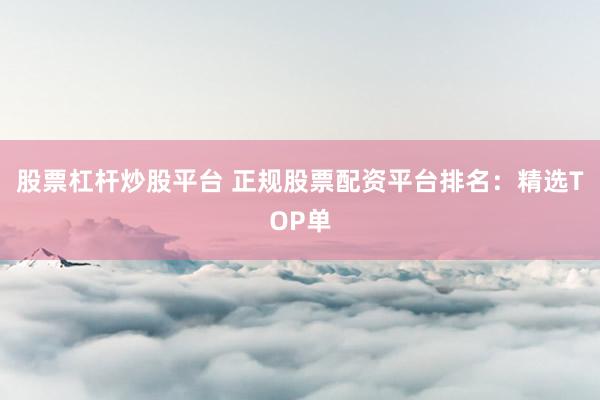 股票杠杆炒股平台 正规股票配资平台排名：精选TOP单