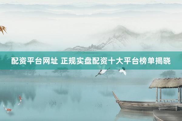 配资平台网址 正规实盘配资十大平台榜单揭晓