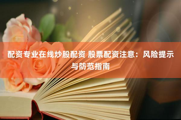 配资专业在线炒股配资 股票配资注意：风险提示与防范指南