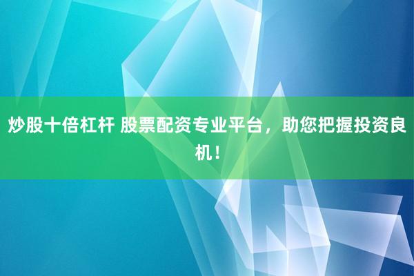 炒股十倍杠杆 股票配资专业平台，助您把握投资良机！