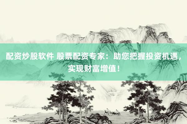 配资炒股软件 股票配资专家：助您把握投资机遇，实现财富增值！