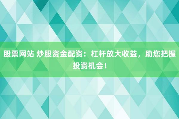 股票网站 炒股资金配资：杠杆放大收益，助您把握投资机会！