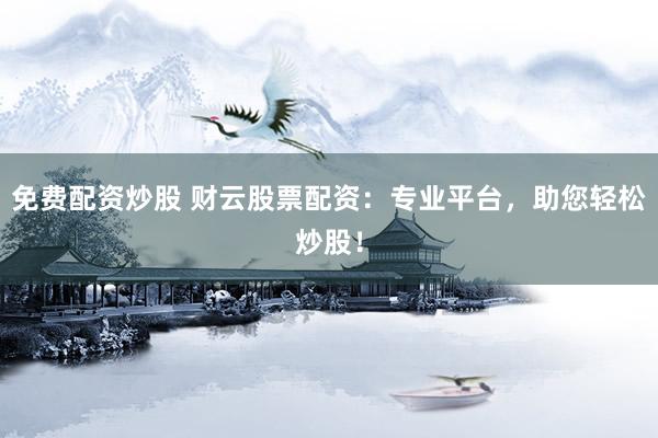 免费配资炒股 财云股票配资：专业平台，助您轻松炒股！