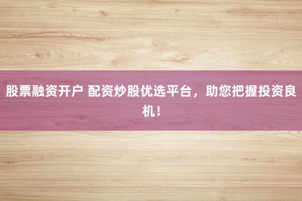 股票融资开户 配资炒股优选平台，助您把握投资良机！