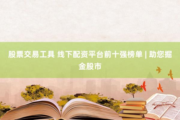 股票交易工具 线下配资平台前十强榜单 | 助您掘金股市