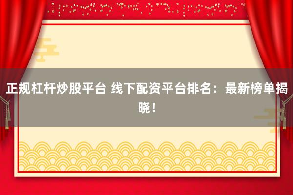 正规杠杆炒股平台 线下配资平台排名：最新榜单揭晓！