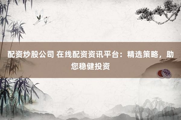 配资炒股公司 在线配资资讯平台：精选策略，助您稳健投资