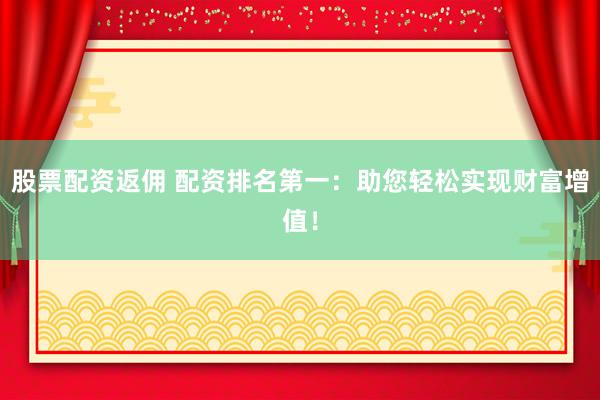 股票配资返佣 配资排名第一：助您轻松实现财富增值！