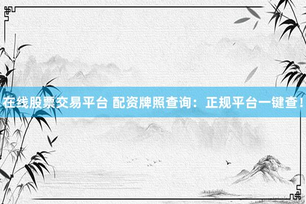 在线股票交易平台 配资牌照查询：正规平台一键查！