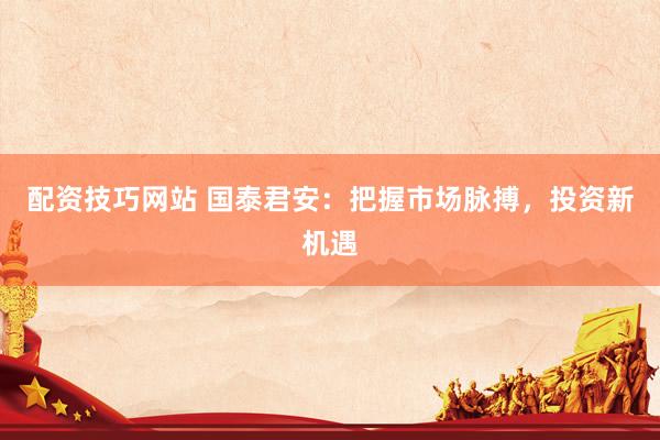 配资技巧网站 国泰君安：把握市场脉搏，投资新机遇