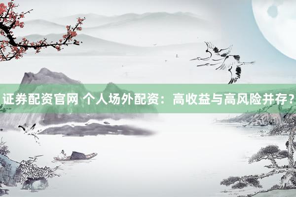 证券配资官网 个人场外配资：高收益与高风险并存？