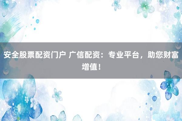 安全股票配资门户 广信配资：专业平台，助您财富增值！