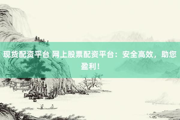 现货配资平台 网上股票配资平台：安全高效，助您盈利！