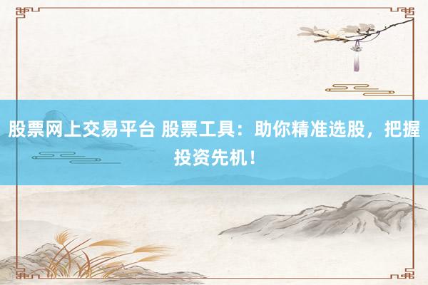 股票网上交易平台 股票工具：助你精准选股，把握投资先机！