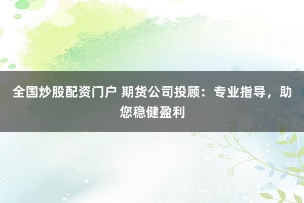 全国炒股配资门户 期货公司投顾：专业指导，助您稳健盈利