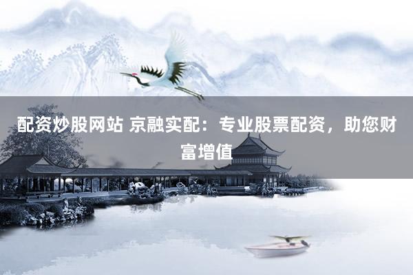 配资炒股网站 京融实配：专业股票配资，助您财富增值