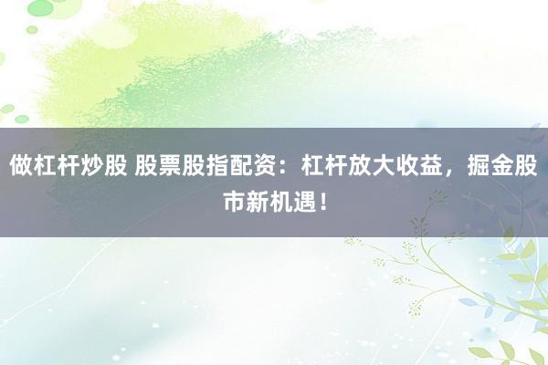 做杠杆炒股 股票股指配资：杠杆放大收益，掘金股市新机遇！