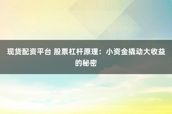 现货配资平台 股票杠杆原理：小资金撬动大收益的秘密