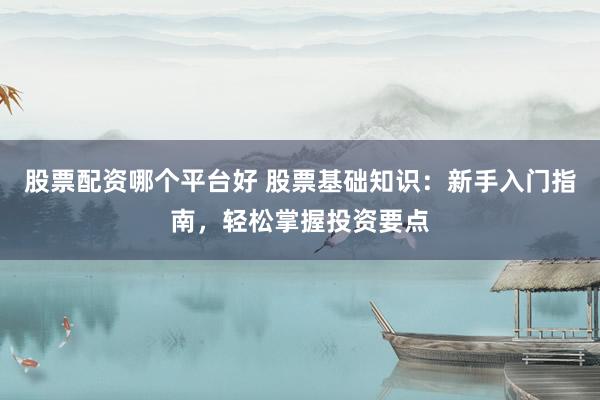 股票配资哪个平台好 股票基础知识：新手入门指南，轻松掌握投资要点