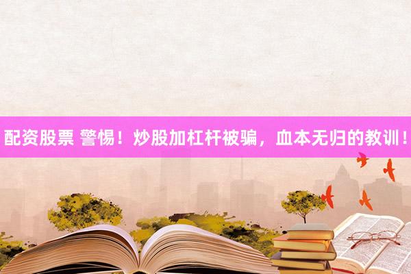配资股票 警惕！炒股加杠杆被骗，血本无归的教训！