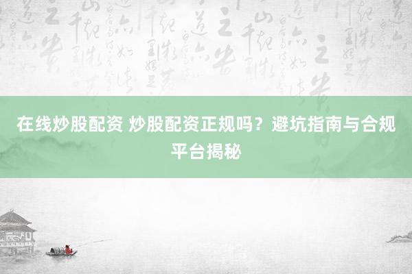 在线炒股配资 炒股配资正规吗？避坑指南与合规平台揭秘